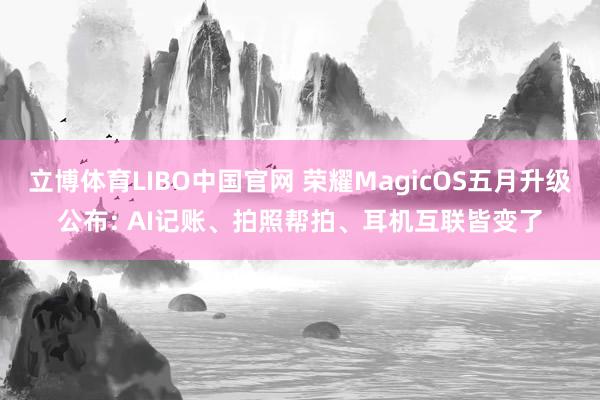 立博体育LIBO中国官网 荣耀MagicOS五月升级公布: AI记账、拍照帮拍、耳机互联皆变了