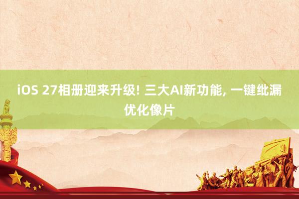 iOS 27相册迎来升级! 三大AI新功能， 一键纰漏优化像片