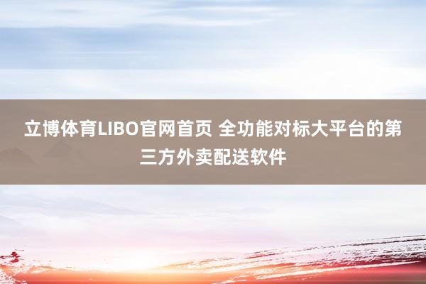 立博体育LIBO官网首页 全功能对标大平台的第三方外卖配送软件