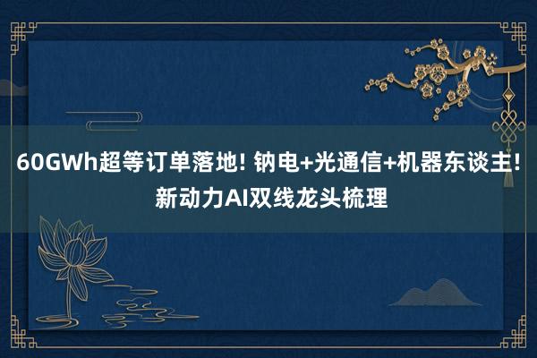 60GWh超等订单落地! 钠电+光通信+机器东谈主! 新动力AI双线龙头梳理