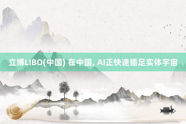 立博LIBO(中国) 在中国， AI正快速插足实体宇宙