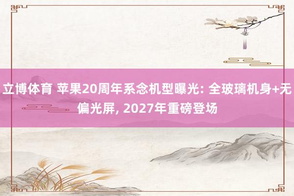 立博体育 苹果20周年系念机型曝光: 全玻璃机身+无偏光屏， 2027年重磅登场