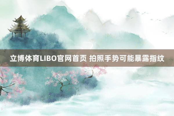 立博体育LIBO官网首页 拍照手势可能暴露指纹
