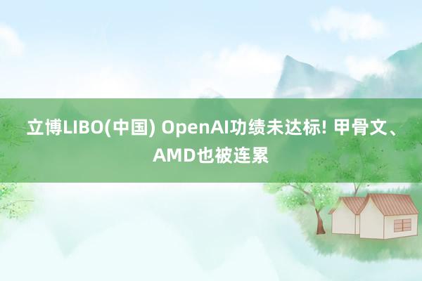 立博LIBO(中国) OpenAI功绩未达标! 甲骨文、AMD也被连累
