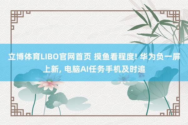 立博体育LIBO官网首页 摸鱼看程度! 华为负一屏上新， 电脑AI任务手机及时追