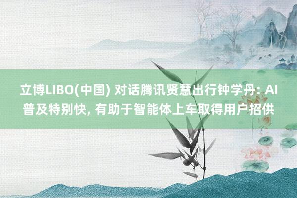 立博LIBO(中国) 对话腾讯贤慧出行钟学丹: AI普及特别快， 有助于智能体上车取得用户招供
