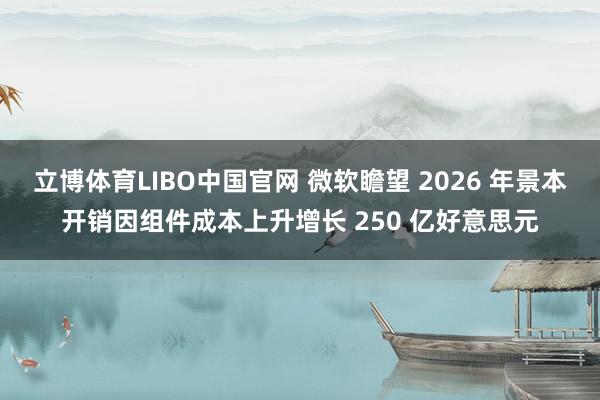立博体育LIBO中国官网 微软瞻望 2026 年景本开销因组件成本上升增长 250 亿好意思元