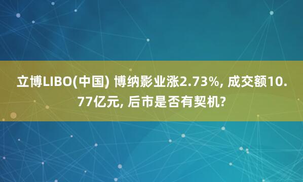 立博LIBO(中国) 博纳影业涨2.73%, 成交额10.77亿元, 后市是否有契机?