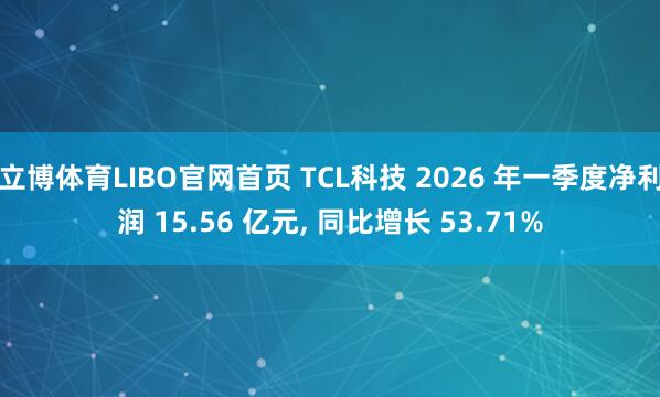 立博体育LIBO官网首页 TCL科技 2026 年一季度净利润 15.56 亿元, 同比增长 53.71%