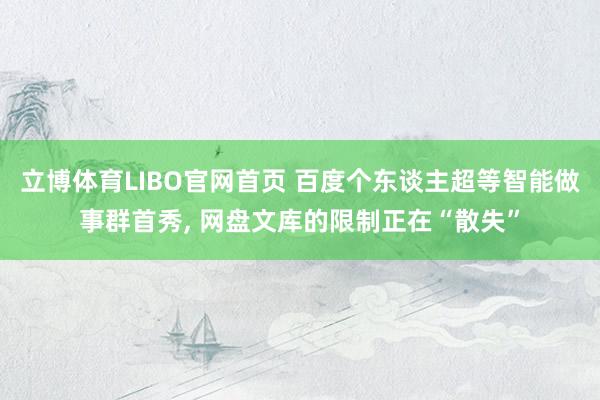 立博体育LIBO官网首页 百度个东谈主超等智能做事群首秀， 网盘文库的限制正在“散失”
