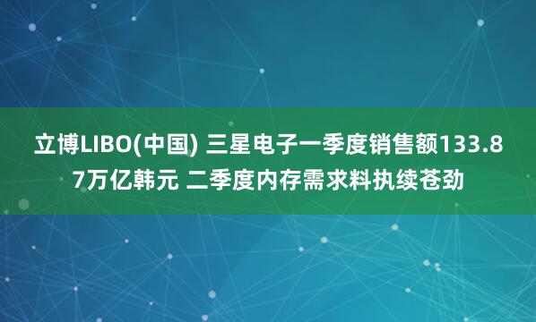 立博LIBO(中国) 三星电子一季度销售额133.87万亿韩元 二季度内存需求料执续苍劲
