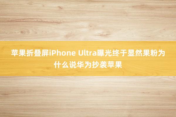 苹果折叠屏iPhone Ultra曝光终于显然果粉为什么说华为抄袭苹果