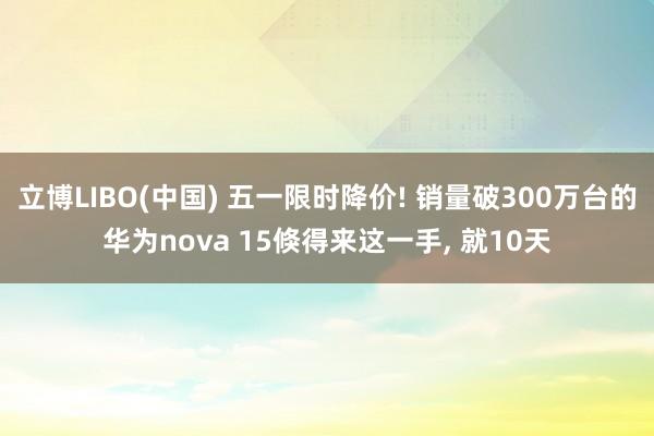 立博LIBO(中国) 五一限时降价! 销量破300万台的华为nova 15倏得来这一手， 就10天