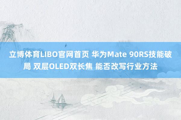 立博体育LIBO官网首页 华为Mate 90RS技能破局 双层OLED双长焦 能否改写行业方法