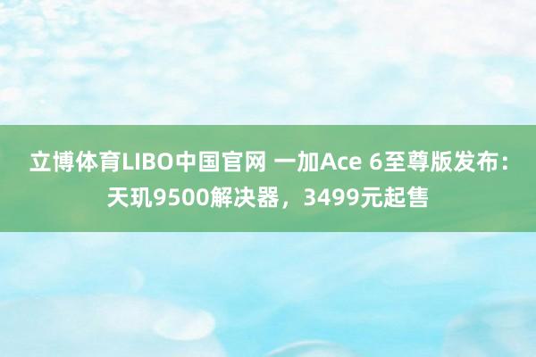 立博体育LIBO中国官网 一加Ace 6至尊版发布：天玑9500解决器，3499元起售