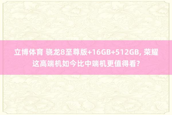 立博体育 骁龙8至尊版+16GB+512GB， 荣耀这高端机如今比中端机更值得看?