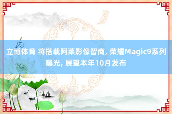 立博体育 将搭载阿莱影像智商， 荣耀Magic9系列曝光， 展望本年10月发布