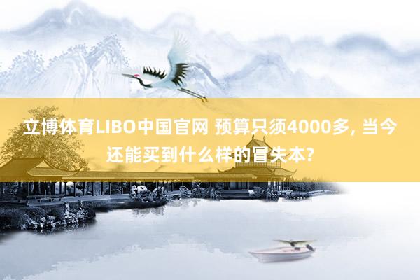 立博体育LIBO中国官网 预算只须4000多， 当今还能买到什么样的冒失本?