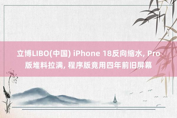 立博LIBO(中国) iPhone 18反向缩水， Pro版堆料拉满， 程序版竟用四年前旧屏幕