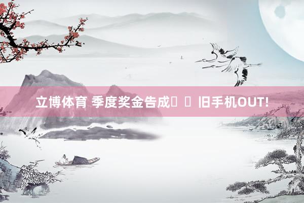 立博体育 季度奖金告成✌️旧手机OUT!