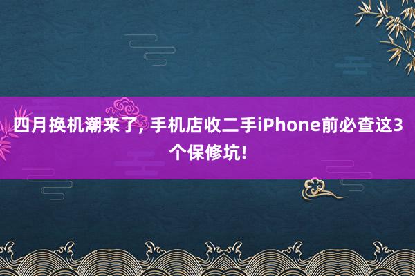 四月换机潮来了， 手机店收二手iPhone前必查这3个保修坑!