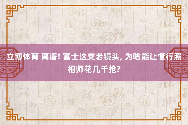 立博体育 离谱! 富士这支老镜头， 为啥能让懂行照相师花几千抢?
