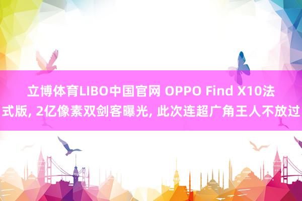 立博体育LIBO中国官网 OPPO Find X10法式版， 2亿像素双剑客曝光， 此次连超广角王人不放过