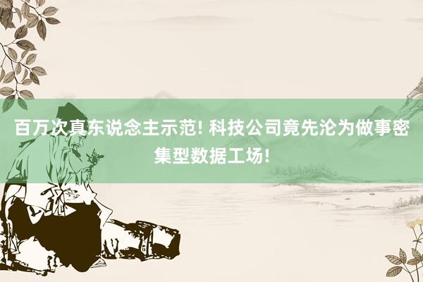 百万次真东说念主示范! 科技公司竟先沦为做事密集型数据工场!