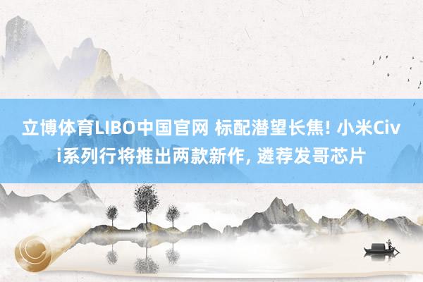 立博体育LIBO中国官网 标配潜望长焦! 小米Civi系列行将推出两款新作， 遴荐发哥芯片
