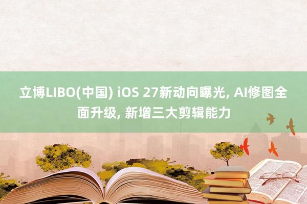 立博LIBO(中国) iOS 27新动向曝光， AI修图全面升级， 新增三大剪辑能力