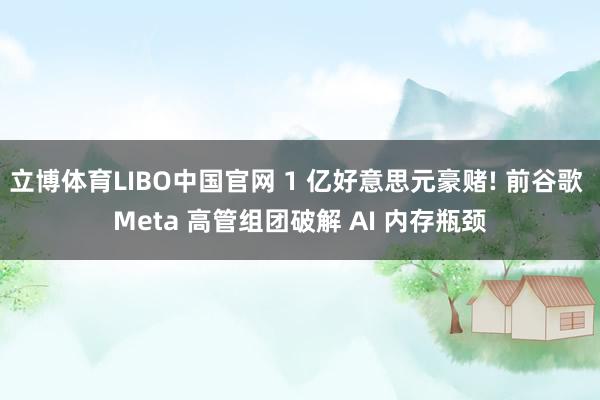 立博体育LIBO中国官网 1 亿好意思元豪赌! 前谷歌 Meta 高管组团破解 AI 内存瓶颈