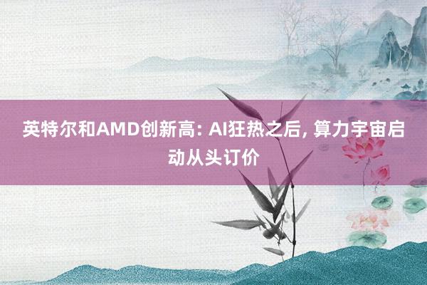英特尔和AMD创新高: AI狂热之后, 算力宇宙启动从头订价