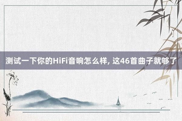 测试一下你的HiFi音响怎么样， 这46首曲子就够了