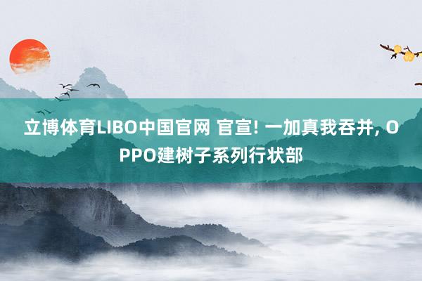 立博体育LIBO中国官网 官宣! 一加真我吞并， OPPO建树子系列行状部