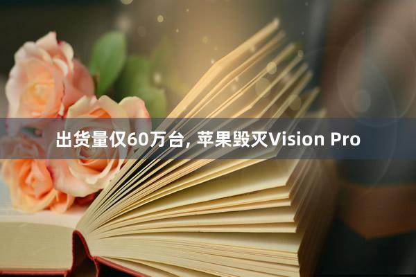 出货量仅60万台， 苹果毁灭Vision Pro