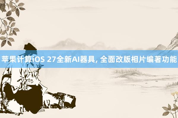 苹果计算iOS 27全新AI器具， 全面改版相片编著功能