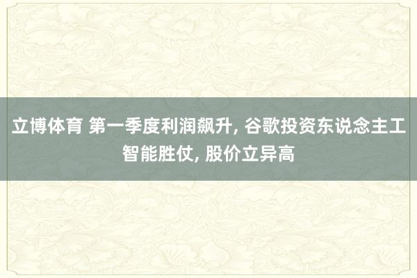 立博体育 第一季度利润飙升， 谷歌投资东说念主工智能胜仗， 股价立异高