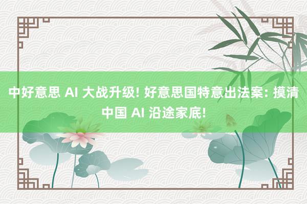 中好意思 AI 大战升级! 好意思国特意出法案: 摸清中国 AI 沿途家底!