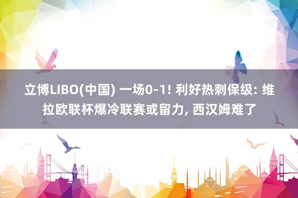 立博LIBO(中国) 一场0-1! 利好热刺保级: 维拉欧联杯爆冷联赛或留力， 西汉姆难了