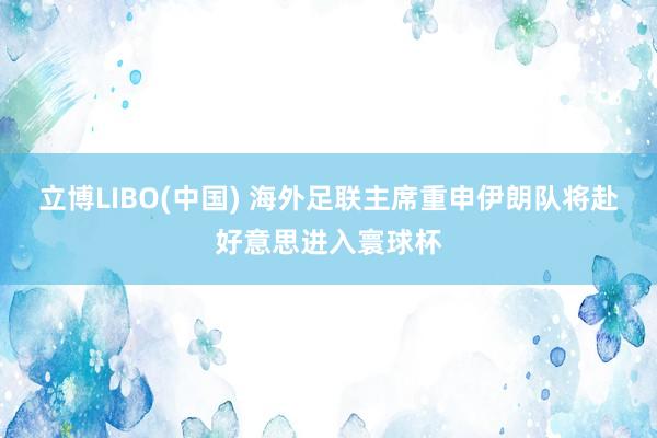 立博LIBO(中国) 海外足联主席重申伊朗队将赴好意思进入寰球杯