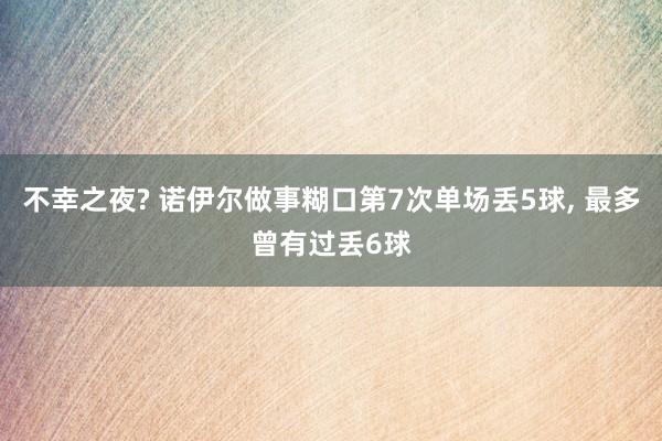 不幸之夜? 诺伊尔做事糊口第7次单场丢5球， 最多曾有过丢6球