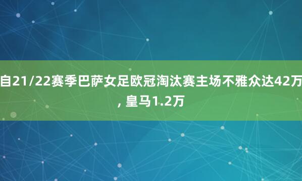 自21/22赛季巴萨女足欧冠淘汰赛主场不雅众达42万， 皇马1.2万