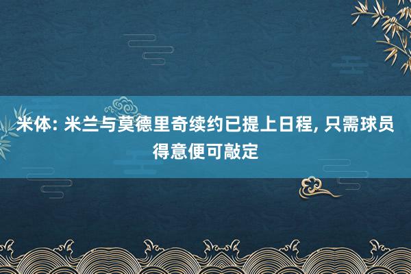 米体: 米兰与莫德里奇续约已提上日程， 只需球员得意便可敲定