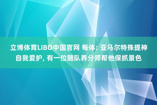 立博体育LIBO中国官网 每体: 亚马尔特殊提神自我爱护， 有一位随队养分师帮他保抓景色