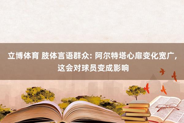 立博体育 肢体言语群众: 阿尔特塔心扉变化宽广, 这会对球员变成影响