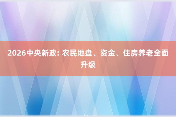 2026中央新政: 农民地盘、资金、住房养老全面升级