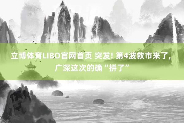 立博体育LIBO官网首页 突发! 第4波救市来了, 广深这次的确“拼了”