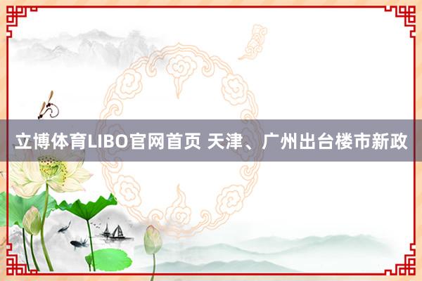 立博体育LIBO官网首页 天津、广州出台楼市新政