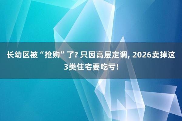 长幼区被“抢购”了? 只因高层定调， 2026卖掉这3类住宅要吃亏!
