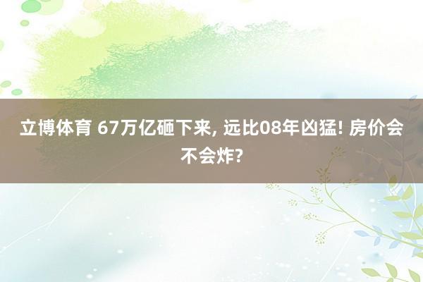 立博体育 67万亿砸下来, 远比08年凶猛! 房价会不会炸?